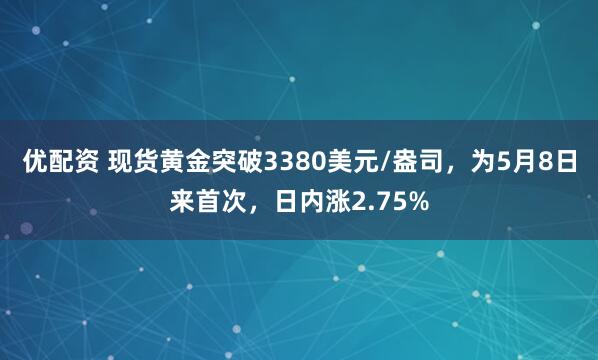 优配资 现货黄金突破3380美元/盎司，为5月8日来首次，日内涨2.75%