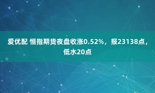 爱优配 恒指期货夜盘收涨0.52%，报23138点，低水20点
