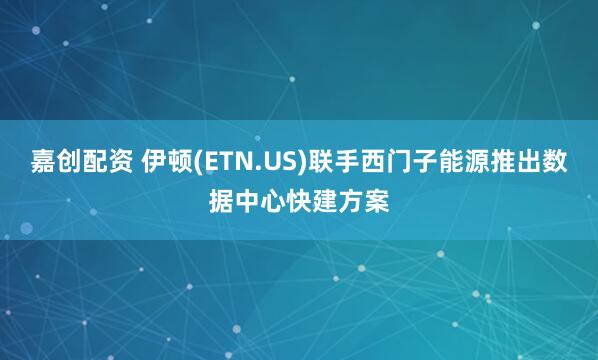 嘉创配资 伊顿(ETN.US)联手西门子能源推出数据中心快建方案