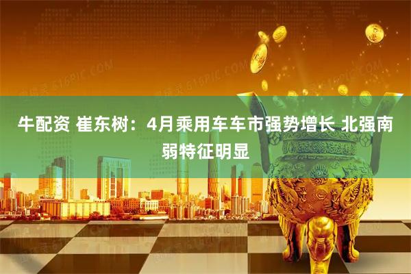 牛配资 崔东树：4月乘用车车市强势增长 北强南弱特征明显