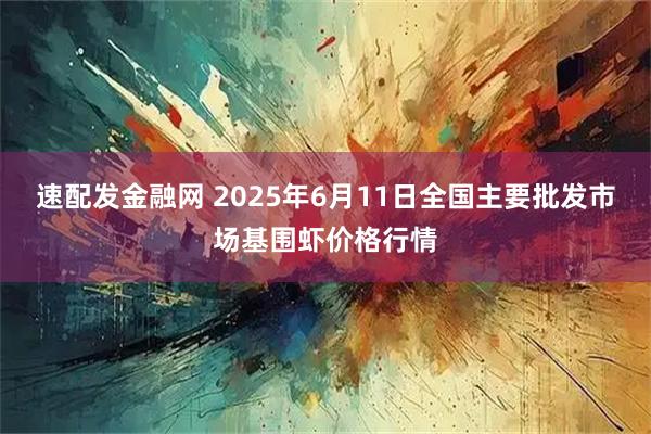 速配发金融网 2025年6月11日全国主要批发市场基围虾价格行情