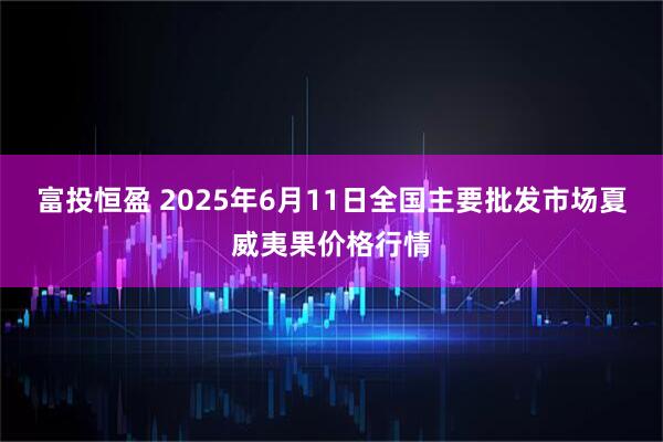 富投恒盈 2025年6月11日全国主要批发市场夏威夷果价格行情