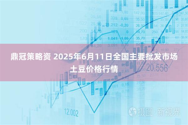 鼎冠策略资 2025年6月11日全国主要批发市场土豆价格行情