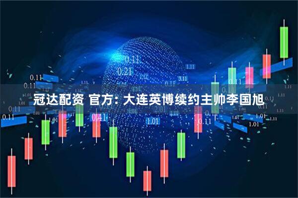 冠达配资 官方: 大连英博续约主帅李国旭