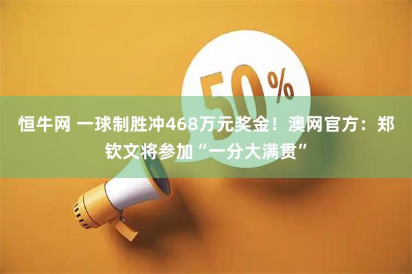 恒牛网 一球制胜冲468万元奖金！澳网官方：郑钦文将参加“一分大满贯”