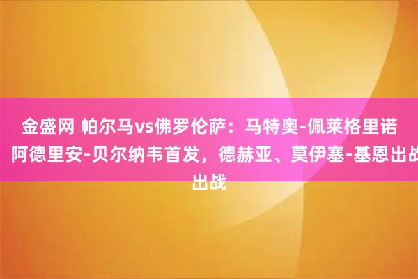 金盛网 帕尔马vs佛罗伦萨：马特奥-佩莱格里诺、阿德里安-贝尔纳韦首发，德赫亚、莫伊塞-基恩出战