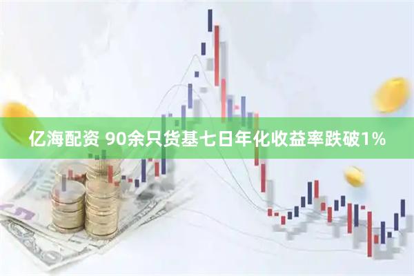 亿海配资 90余只货基七日年化收益率跌破1%
