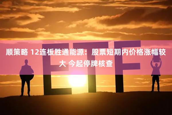顺策略 12连板胜通能源：股票短期内价格涨幅较大 今起停牌核查