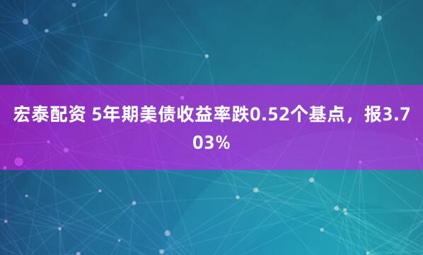 宏泰配资 5年期美债收益率跌0.52个基点，报3.703%
