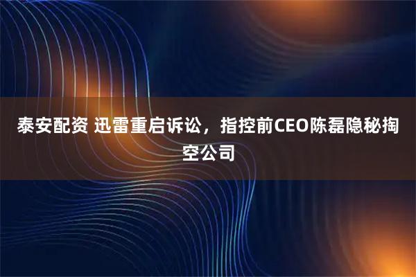 泰安配资 迅雷重启诉讼,指控前CEO陈磊隐秘掏空公司