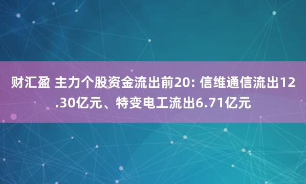 财汇盈 主力个股资金流出前20: 信维通信流出12.30亿元、特变电工流出6.71亿元