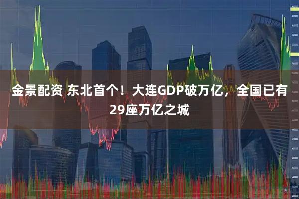 金景配资 东北首个！大连GDP破万亿，全国已有29座万亿之城