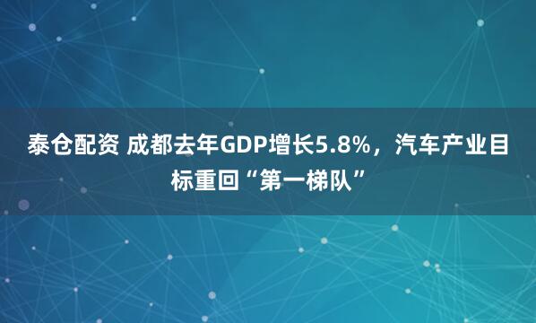 泰仓配资 成都去年GDP增长5.8%，汽车产业目标重回“第一梯队”