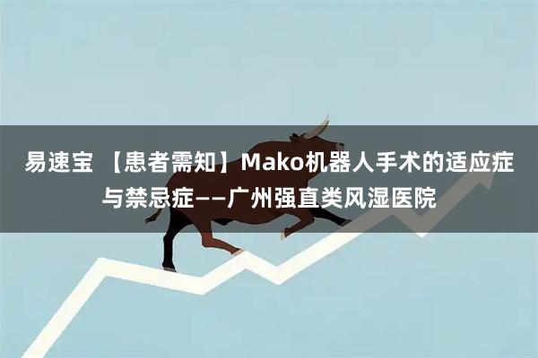 易速宝 【患者需知】Mako机器人手术的适应症与禁忌症——广州强直类风湿医院