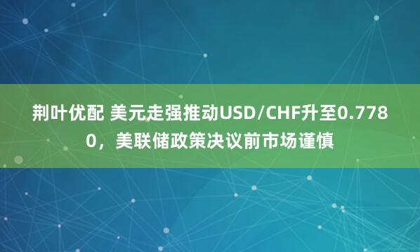 荆叶优配 美元走强推动USD/CHF升至0.7780，美联储政策决议前市场谨慎