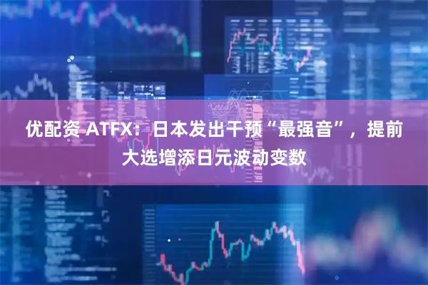 优配资 ATFX：日本发出干预“最强音”，提前大选增添日元波动变数