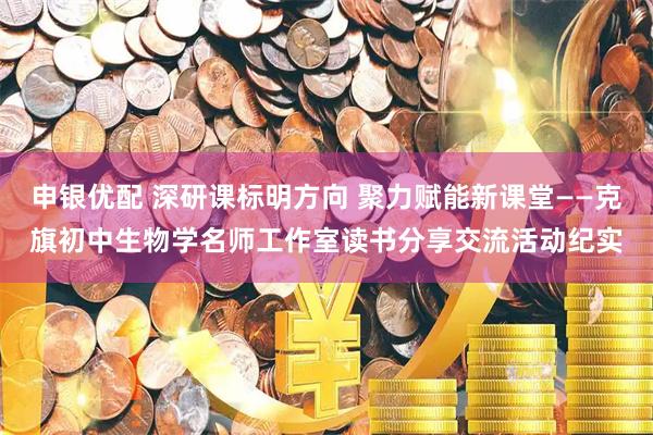 申银优配 深研课标明方向 聚力赋能新课堂——克旗初中生物学名师工作室读书分享交流活动纪实