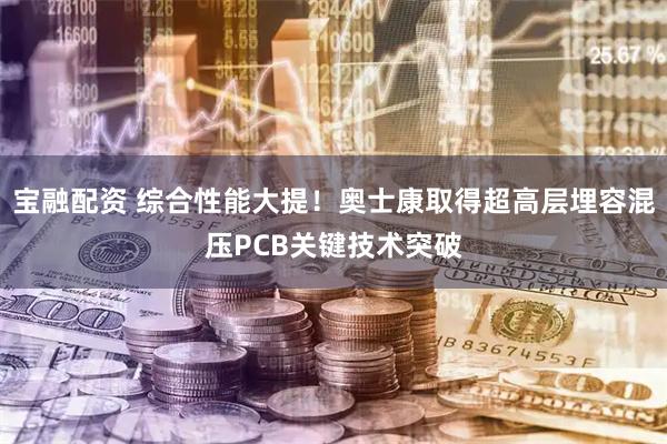 宝融配资 综合性能大提！奥士康取得超高层埋容混压PCB关键技术突破