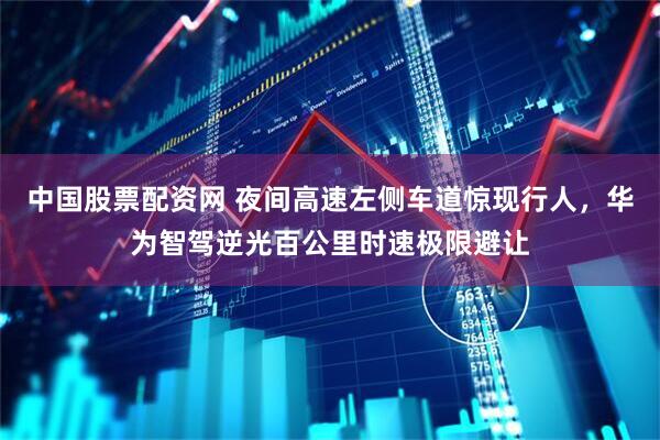 中国股票配资网 夜间高速左侧车道惊现行人，华为智驾逆光百公里时速极限避让
