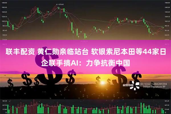 联丰配资 黄仁勋亲临站台 软银索尼本田等44家日企联手搞AI：力争抗衡中国