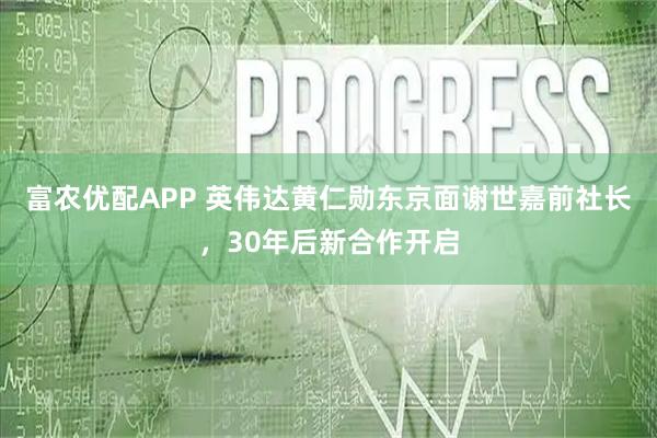 富农优配APP 英伟达黄仁勋东京面谢世嘉前社长，30年后新合作开启