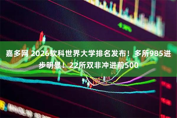 嘉多网 2026软科世界大学排名发布！多所985进步明显！22所双非冲进前500