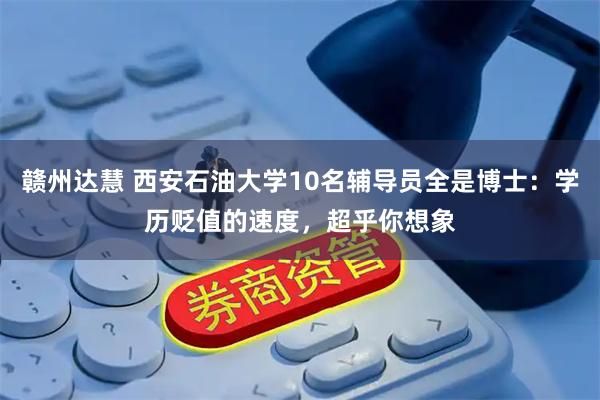 赣州达慧 西安石油大学10名辅导员全是博士：学历贬值的速度，超乎你想象