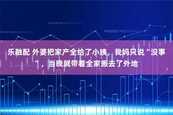 乐融配 外婆把家产全给了小姨，我妈只说“没事”，当晚就带着全家搬去了外地