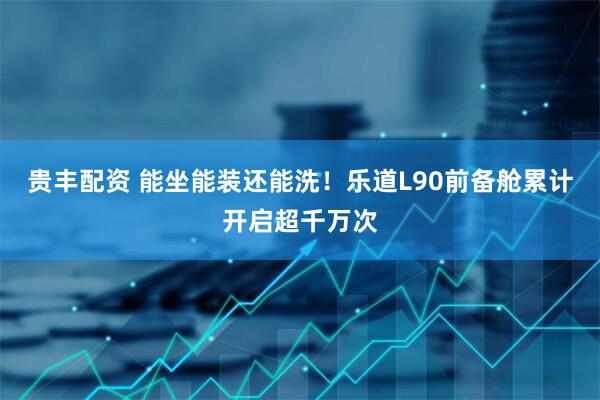 贵丰配资 能坐能装还能洗！乐道L90前备舱累计开启超千万次