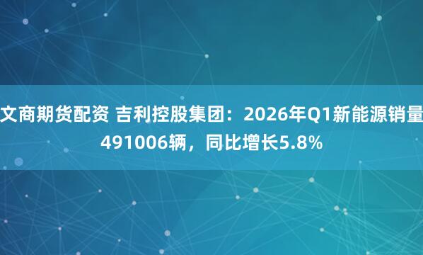 文商期货配资 吉利控股集团：2026年Q1新能源销量491006辆，同比增长5.8%
