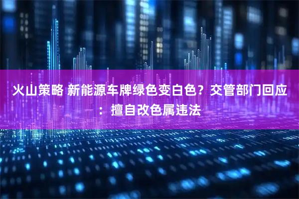 火山策略 新能源车牌绿色变白色？交管部门回应：擅自改色属违法