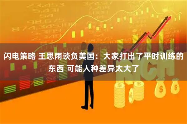 闪电策略 王思雨谈负美国：大家打出了平时训练的东西 可能人种差异太大了